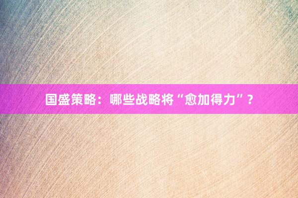 国盛策略：哪些战略将“愈加得力”？