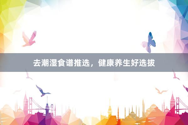 去潮湿食谱推选，健康养生好选拔